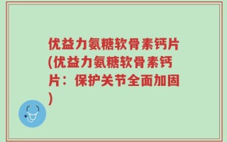 优益力氨糖软骨素钙片(优益力氨糖软骨素钙片：保护关节全面加固)
