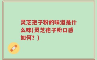 灵芝孢子粉的味道是什么味(灵芝孢子粉口感如何？)