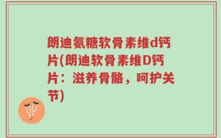 朗迪氨糖软骨素维d钙片(朗迪软骨素维D钙片：滋养骨骼，呵护关节)