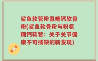 鲨鱼软管粉氨糖钙软骨粉(鲨鱼软骨粉与粉氨糖钙软管：关于关节健康不可或缺的新发现)
