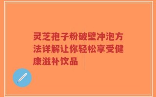 灵芝孢子粉破壁冲泡方法详解让你轻松享受健康滋补饮品