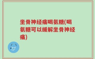 坐骨神经痛喝氨糖(喝氨糖可以缓解坐骨神经痛)