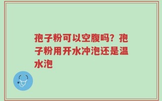 孢子粉可以空腹吗？孢子粉用开水冲泡还是温水泡