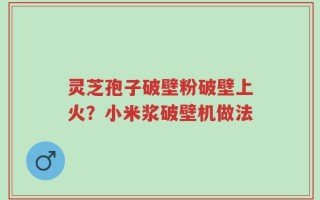 灵芝孢子破壁粉破壁上火？小米浆破壁机做法