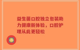 益生菌口腔独立包装助力健康新体验，口腔护理从此更轻松