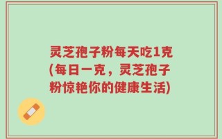 灵芝孢子粉每天吃1克(每日一克，灵芝孢子粉惊艳你的健康生活)