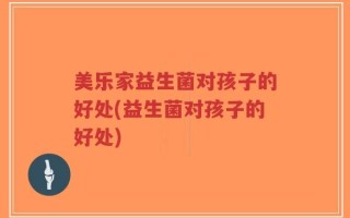 美乐家益生菌对孩子的好处(益生菌对孩子的好处)