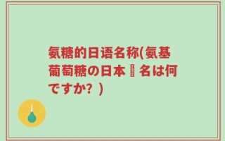 氨糖的日语名称(氨基葡萄糖の日本語名は何ですか？)