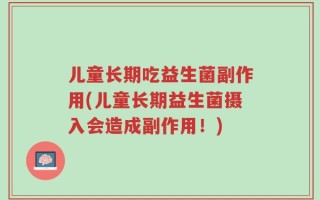 儿童长期吃益生菌副作用(儿童长期益生菌摄入会造成副作用！)