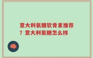 意大利氨糖软骨素推荐？意大利氨糖怎么样