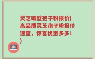 灵芝破壁孢子粉报价(高品质灵芝孢子粉报价速查，惊喜优惠多多！)