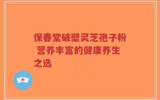 保春堂破壁灵芝孢子粉 营养丰富的健康养生之选