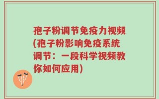 孢子粉调节免疫力视频(孢子粉影响免疫系统调节：一段科学视频教你如何应用)