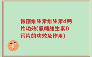 氨糖维生素维生素d钙片功效(氨糖维生素D钙片的功效及作用)