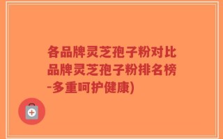 各品牌灵芝孢子粉对比品牌灵芝孢子粉排名榜-多重呵护健康)