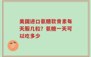 美国进口氨糖软骨素每天服几粒？氨糖一天可以吃多少