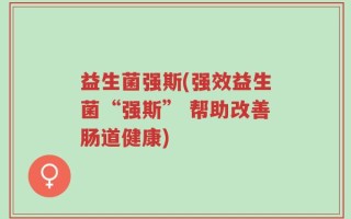 益生菌强斯(强效益生菌“强斯” 帮助改善肠道健康)