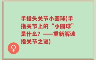 手指头关节小圆球(手指关节上的“小圆球”是什么？——重新解读指关节之谜)