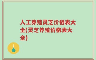 人工养殖灵芝价格表大全(灵芝养殖价格表大全)