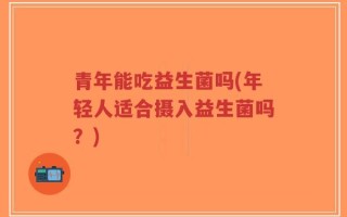 青年能吃益生菌吗(年轻人适合摄入益生菌吗？)