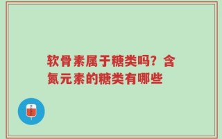 软骨素属于糖类吗？含氮元素的糖类有哪些