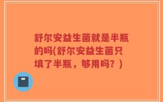 舒尔安益生菌就是半瓶的吗(舒尔安益生菌只填了半瓶，够用吗？)