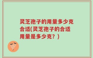 灵芝孢子的用量多少克合适(灵芝孢子的合适用量是多少克？)