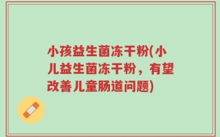小孩益生菌冻干粉(小儿益生菌冻干粉，有望改善儿童肠道问题)