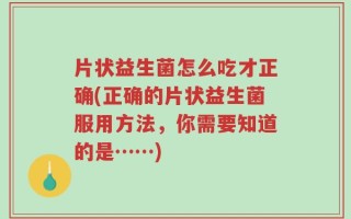 片状益生菌怎么吃才正确(正确的片状益生菌服用方法，你需要知道的是……)