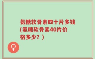 氨糖软骨素四十片多钱(氨糖软骨素40片价格多少？)