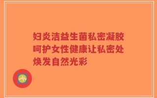 妇炎洁益生菌私密凝胶呵护女性健康让私密处焕发自然光彩