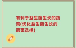有利于益生菌生长的蔬菜(优化益生菌生长的蔬菜选择)
