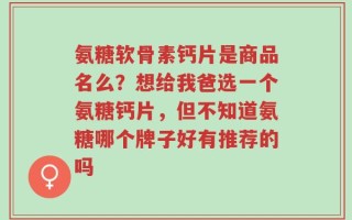 氨糖软骨素钙片是商品名么？想给我爸选一个氨糖钙片，但不知道氨糖哪个牌子好有推荐的吗