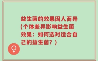 益生菌的效果因人而异(个体差异影响益生菌效果：如何选对适合自己的益生菌？)