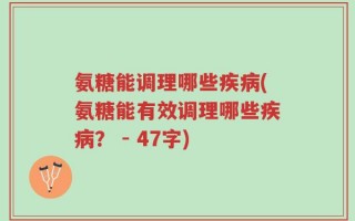 氨糖能调理哪些疾病(氨糖能有效调理哪些疾病？ - 47字)