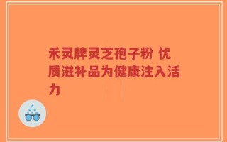 禾灵牌灵芝孢子粉 优质滋补品为健康注入活力