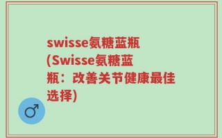 swisse氨糖蓝瓶(Swisse氨糖蓝瓶：改善关节健康最佳选择)