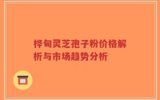 桦甸灵芝孢子粉价格解析与市场趋势分析