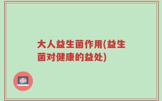 大人益生菌作用(益生菌对健康的益处)