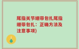 尾指关节绷带包扎尾指绷带包扎：正确方法及注意事项)