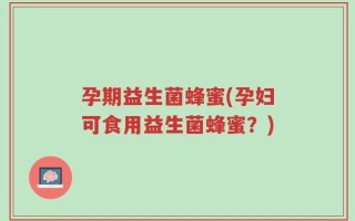孕期益生菌蜂蜜(孕妇可食用益生菌蜂蜜？)