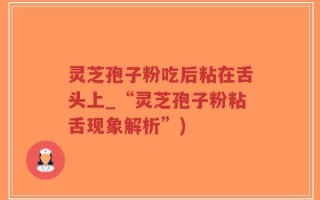 灵芝孢子粉吃后粘在舌头上_“灵芝孢子粉粘舌现象解析”)