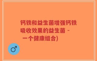 钙铁和益生菌增强钙铁吸收效果的益生菌 - 一个健康组合)