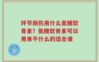 环节损伤用什么氨糖软骨素？氨糖软骨素可以用来干什么的适合谁