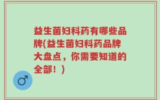 益生菌妇科药有哪些品牌(益生菌妇科药品牌大盘点，你需要知道的全部！)