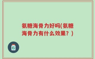 氨糖海骨力好吗(氨糖海骨力有什么效果？)