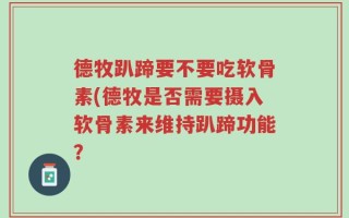 德牧趴蹄要不要吃软骨素(德牧是否需要摄入软骨素来维持趴蹄功能？