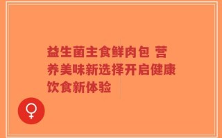 益生菌主食鲜肉包 营养美味新选择开启健康饮食新体验