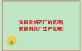 安徽省制药厂的氨糖(安徽制药厂生产氨糖)