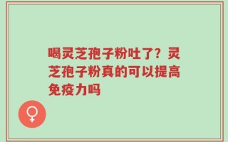 喝灵芝孢子粉吐了？灵芝孢子粉真的可以提高免疫力吗